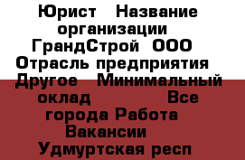 Юрист › Название организации ­ ГрандСтрой, ООО › Отрасль предприятия ­ Другое › Минимальный оклад ­ 30 000 - Все города Работа » Вакансии   . Удмуртская респ.